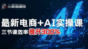 最新电商+AI实操课,三节课效率提升300%-聊项目
