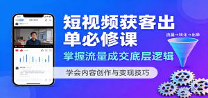 短视频获客出单必修课:掌握流量成交底层逻辑,学会内容创作与变现技巧-聊项目