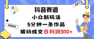 抖音赛道:小众新玩法,5分钟一条作品,被动成交,日利润3张-聊项目