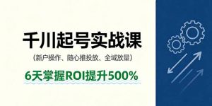 抖音千川起号实战课，新户操作,随心推投放,全域放量，6天掌握ROI提升500%-聊项目