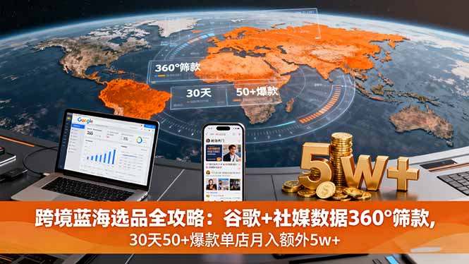 跨境蓝海选品全攻略：谷歌+社媒数据360°筛款,30天50+爆款单店月入额外5w+-聊项目