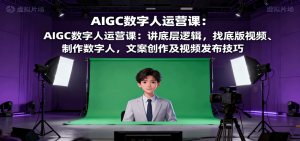 AIGC数字人运营课:讲底层逻辑,找底版视频、制作数字人,文案创作及视频发布技巧-聊项目