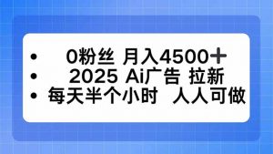 0粉丝 月入4500+,2025AI广告拉新,每天半个小时 人人可做-聊项目