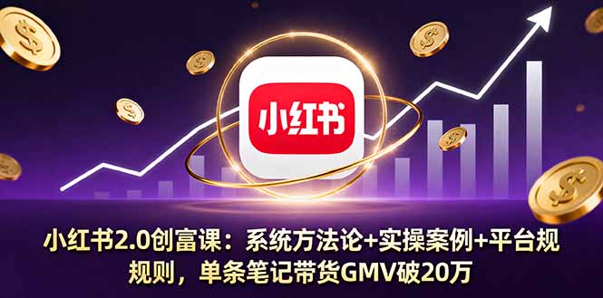 小红书2.0创富课：系统方法论+实操案例+平台规则，单条笔记带货GMV破20万-聊项目