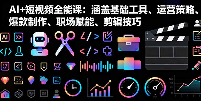 AI+短视频全能课：涵盖基础工具、运营策略、爆款制作、职场赋能、剪辑技巧-聊项目
