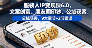 服装人IP变现课6.0,文案创富、朋友圈印钞、公域获客,9大章节+2节赠课-聊项目