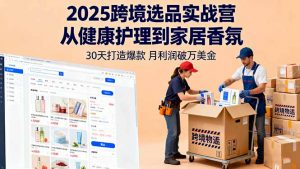 2025跨境选品实战营:从健康护理到家居香氛,30天打造爆款,月利润破万美金-聊项目