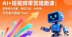AI+短视频带货陪跑课:掌握算法流量、爆款文案、AI剪辑,学员单月佣金15w+-聊项目