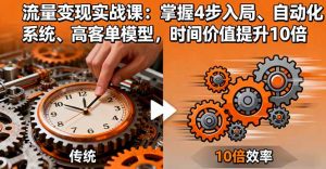 流量变现实战课:掌握4步入局、自动化系统、高客单模型,时间价值提升10倍-聊项目