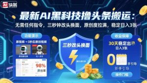 最新AI黑科技撸头条搬运,无需任何指令,三秒钟给你改头换面,原创度直接拉满,稳定日入3张【揭秘】-聊项目