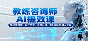 教练咨询师AI提效课:懂硬件操作,定产品位,造提示词,借AI聊天机器人变现-聊项目