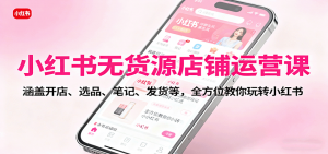小红书无货源店铺运营课:涵盖开店、选品、笔记、发货等,全方位教你玩转小红书-聊项目
