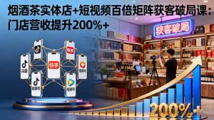 烟酒茶实体店+短视频百倍矩阵获客破局课:门店营收提升200%+-聊项目