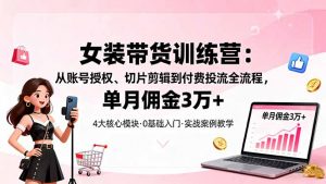 女装带货特训营:从账号授权、切片剪辑到付费投流全流程,单月佣金3万+-聊项目