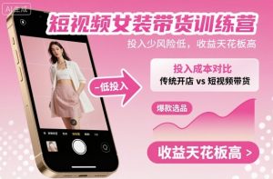 短视频女装带货训练营,投入少风险低,收益天花板高-聊项目