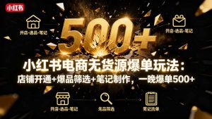 小红书电商无货源爆单玩法:店铺开通+爆品筛选+笔记制作,一晚爆单500+-聊项目