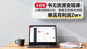 小红书无货源变现课:上瘾式搞钱计划,掌握无货源全流程,单店月利润2w+-聊项目