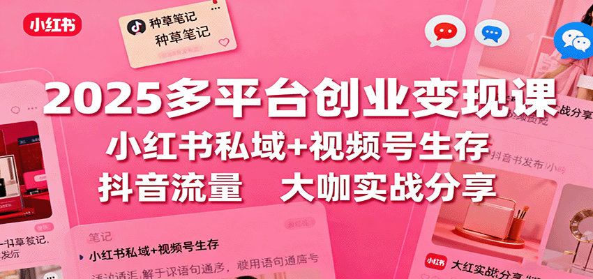 2025多平台创业变现课：小红书私域+视频号生存+抖音流量，大咖实战分享-聊项目