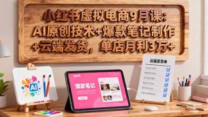 小红书虚拟电商9月课:AI原创技术+爆款笔记制作+云端发货,单店月利3万+-聊项目