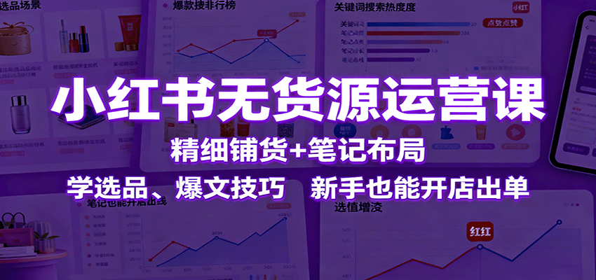 小红书无货源运营课：精细铺货+笔记布局，学选品、爆文技巧，新手也能开店出单-聊项目