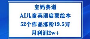宝妈赛道:AI儿童英语启蒙绘本52个作品涨粉19.5W月利润2w+-聊项目