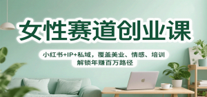 女性赛道创业课:小红书+IP+私域,覆盖美业、情感、培训,解锁年赚百万路径-聊项目