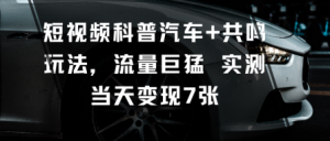 短视频科普汽车+共鸣玩法,流量巨猛实测当天变现7张-聊项目