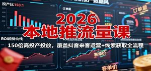 2026本地推流量课:150倍高投产投放,覆盖抖音来客运营+线索获取全流程-聊项目