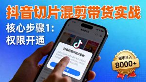 抖音切片混剪带货实战:权限开通、商品挂车、混剪手法,新手月入8000+-聊项目