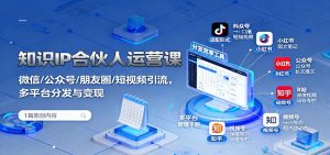 知识IP合伙人运营课:微信/公众号/朋友圈/短视频引流,多平台分发与变现-聊项目