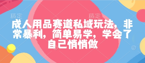 成人用品赛道私域玩法，非常暴利，简单易学，学会了自己悄悄做-聊项目