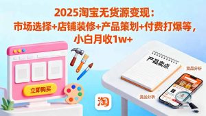 2025淘宝无货源变现:市场选择+店铺装修+产品策划+付费打爆等 小白月收1w+-聊项目