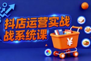 抖音小店全流程实操课,助创业者商家系统掌握抖店运营精髓-聊项目