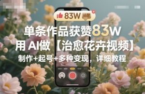 单条作品获赞83W,用AI做【治愈花卉视频】,制作+起号+多种变现,详细教程-聊项目
