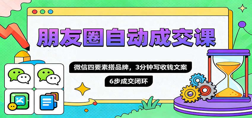 朋友圈自动成交课，微信四要素搭品牌，3分钟写收钱文案，6步成交闭环-聊项目