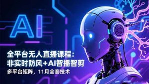全平台无人直播课程:非实时防风+AI智播智剪+多平台矩阵,11月全套技术-聊项目