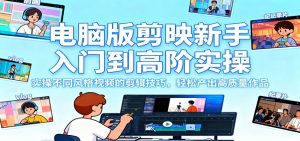 电脑版剪映新手入门到高阶实操,实操不同风格视频的剪辑技巧,轻松产出高质量作品-聊项目