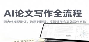 AI论文写作全流程,国内外模型测评,选题到投稿,实操课学高效写作方法-聊项目