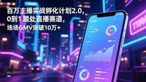 百万主播实战孵化计划2.0,0到1踏入直播赛道,场均GMV突破10万+-聊项目