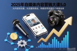 2025年自媒体内容营销大课5.0，从内容到流量，从流量到商业，构建自带流量的个体商业体-聊项目