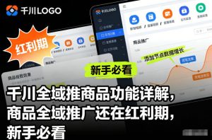 千川全域推商品功能详解，商品全域推广还在红利期，新手必看-聊项目