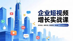 企业短视频增长实战课,账号定位、爆款内容、精准转化,助企业单月引流增收30%+-聊项目