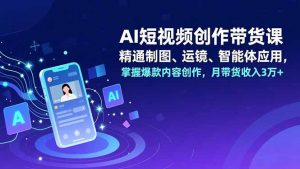 AI短视频创作带货课,精通制图、运镜、智能体应用,掌握爆款内容创作,月带货收入3万+-聊项目